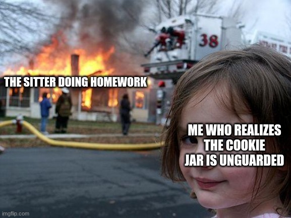 Disaster Girl Meme | THE SITTER DOING HOMEWORK; ME WHO REALIZES THE COOKIE JAR IS UNGUARDED | image tagged in memes,disaster girl | made w/ Imgflip meme maker