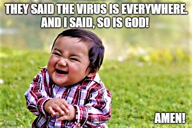 laughing kid on virus and God | THEY SAID THE VIRUS IS EVERYWHERE.
AND I SAID, SO IS GOD! AMEN! | image tagged in coronavirus meme,covid 19,virus,they said,everywhere,laughing kid | made w/ Imgflip meme maker