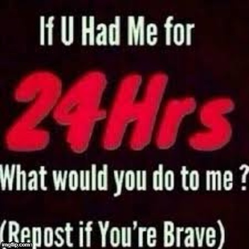 see? im brave | image tagged in if you had me for 24 hours,hehe,im bored | made w/ Imgflip meme maker