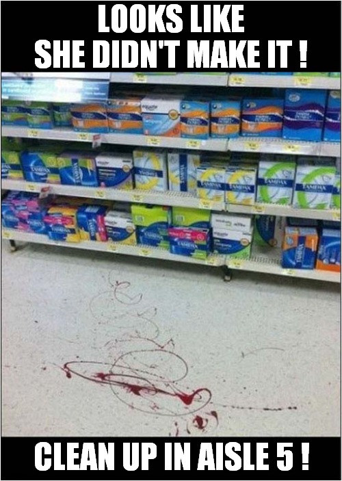 We've Got A Bleeder ! | LOOKS LIKE SHE DIDN'T MAKE IT ! CLEAN UP IN AISLE 5 ! | image tagged in bleeding,clean up,dark humour | made w/ Imgflip meme maker