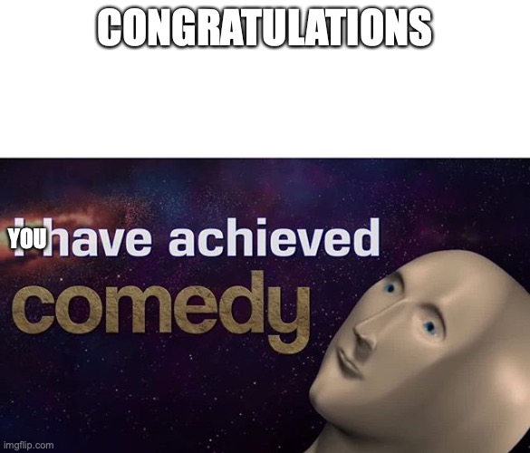 I have achieved COMEDY | CONGRATULATIONS YOU | image tagged in i have achieved comedy | made w/ Imgflip meme maker