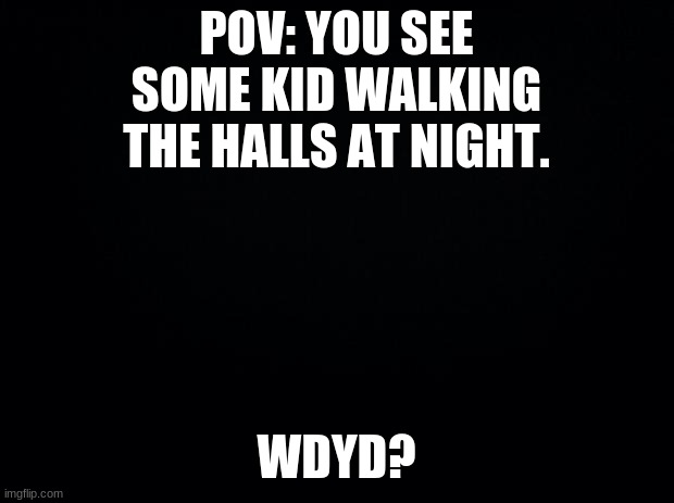You can be an animatronic or the night guard idc | POV: YOU SEE SOME KID WALKING THE HALLS AT NIGHT. WDYD? | image tagged in black background,fnaf,five nights at freddy's,roleplaying | made w/ Imgflip meme maker