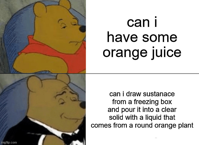 Tuxedo Winnie The Pooh | can i have some orange juice; can i draw sustanace from a freezing box and pour it into a clear solid with a liquid that comes from a round orange plant | image tagged in memes,tuxedo winnie the pooh | made w/ Imgflip meme maker