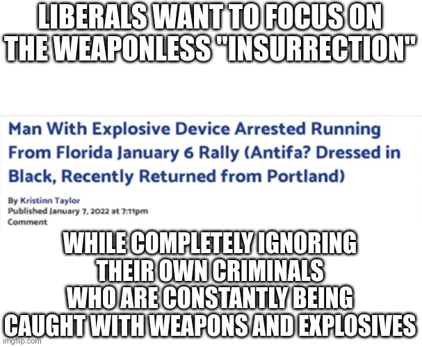 Liberal hypocrisy | LIBERALS WANT TO FOCUS ON THE WEAPONLESS "INSURRECTION"; WHILE COMPLETELY IGNORING THEIR OWN CRIMINALS WHO ARE CONSTANTLY BEING CAUGHT WITH WEAPONS AND EXPLOSIVES | image tagged in liberal hypocrisy | made w/ Imgflip meme maker