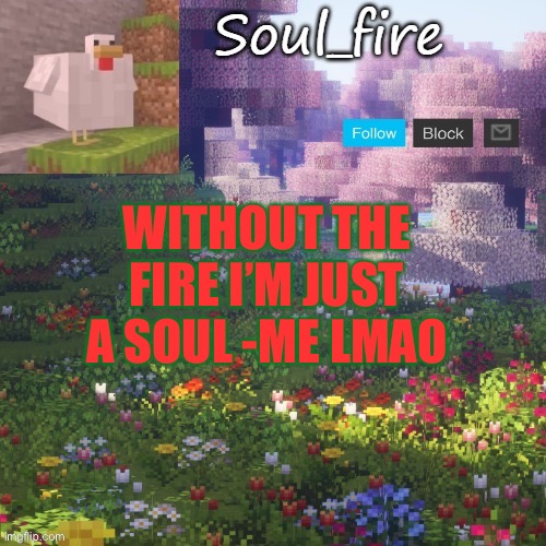 Soul_fires minecraft temp ty yachi | WITHOUT THE FIRE I’M JUST A SOUL -ME LMAO | image tagged in soul_fires minecraft temp ty yachi | made w/ Imgflip meme maker