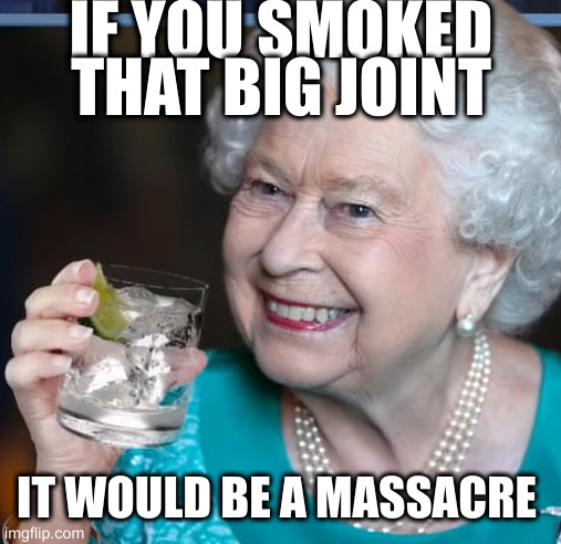 drinky-poo | IF YOU SMOKED THAT BIG JOINT IT WOULD BE A MASSACRE | image tagged in drinky-poo | made w/ Imgflip meme maker