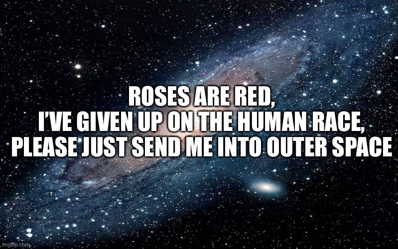 spaaaccceeee | ROSES ARE RED,
I’VE GIVEN UP ON THE HUMAN RACE,
PLEASE JUST SEND ME INTO OUTER SPACE | image tagged in galaxy,space,roses are red | made w/ Imgflip meme maker