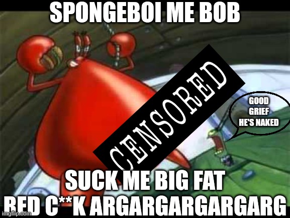 Mr Krabs is being horny on Spongebob pls help him | SPONGEBOI ME BOB; GOOD GRIEF HE'S NAKED; SUCK ME BIG FAT RED C**K ARGARGARGARGARG | image tagged in naked mr krabs,mr krabs,spongebob | made w/ Imgflip meme maker