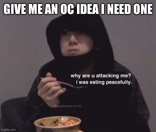 Why are u attacking me | GIVE ME AN OC IDEA I NEED ONE | image tagged in why are u attacking me | made w/ Imgflip meme maker