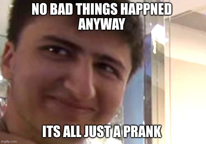 no farewell sad stuff happend | NO BAD THINGS HAPPNED 
ANYWAY; ITS ALL JUST A PRANK | image tagged in its just a prank,memes,funny | made w/ Imgflip meme maker