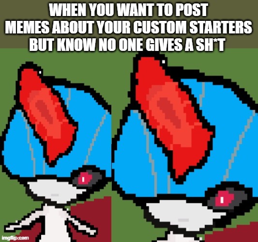 That moment when you realise... | WHEN YOU WANT TO POST MEMES ABOUT YOUR CUSTOM STARTERS BUT KNOW NO ONE GIVES A SH*T | image tagged in special ralts stare,pokemon | made w/ Imgflip meme maker