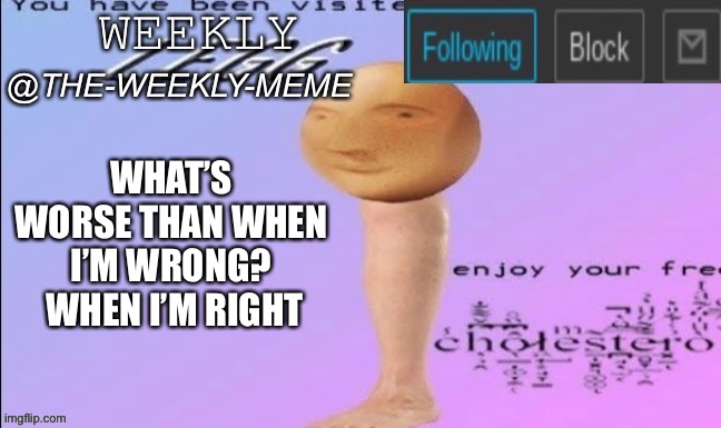 Weekly meme announcement | WHAT’S WORSE THAN WHEN I’M WRONG?  WHEN I’M RIGHT | image tagged in weekly meme announcement | made w/ Imgflip meme maker