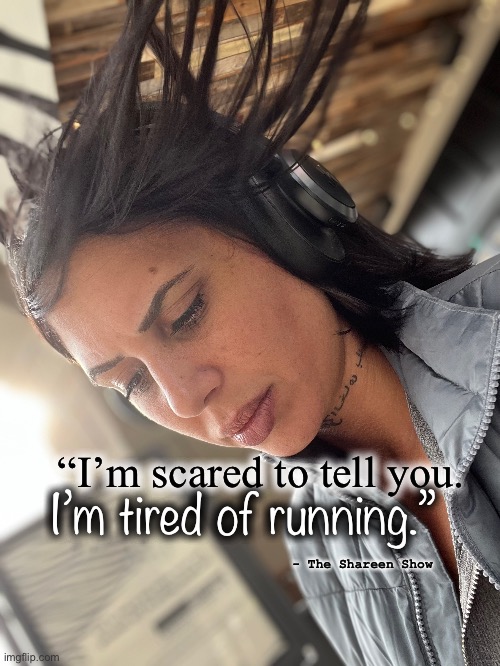 Awareness | “I’m scared to tell you. I’m tired of running.”; - The Shareen Show | image tagged in awareness,mental health,running,suicide,suicideprevention,help | made w/ Imgflip meme maker