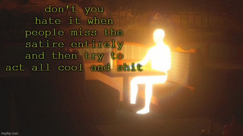 q | don't you hate it when people miss the satire entirely and then try to act all cool and shit | image tagged in glowing guy | made w/ Imgflip meme maker
