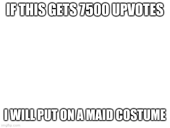 Oh god | IF THIS GETS 7500 UPVOTES; I WILL PUT ON A MAID COSTUME | image tagged in blank white template | made w/ Imgflip meme maker