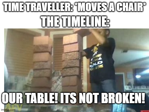 idk how to make good memes | THE TIMELINE:; TIME TRAVELLER: *MOVES A CHAIR*; OUR TABLE! ITS NOT BROKEN! | image tagged in not funny | made w/ Imgflip meme maker
