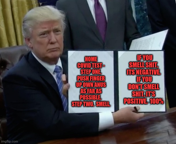 Home covid test | HOME COVID TEST - STEP ONE. PUSH FINGER UP OWN ANUS AS FAR AS POSSIBLE.  STEP TWO.  SMELL. IF YOU SMELL SHIT, ITS NEGATIVE.  IF YOU DON'T SMELL SHIT, IT'S POSITIVE.  100% | image tagged in memes,trump bill signing,smell | made w/ Imgflip meme maker