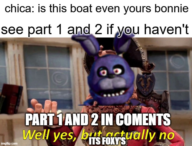 Well Yes, But Actually No Meme | see part 1 and 2 if you haven't; chica: is this boat even yours bonnie; PART 1 AND 2 IN COMENTS; ITS FOXY'S | image tagged in memes,well yes but actually no,foxy,bonnie,chica,freddy | made w/ Imgflip meme maker