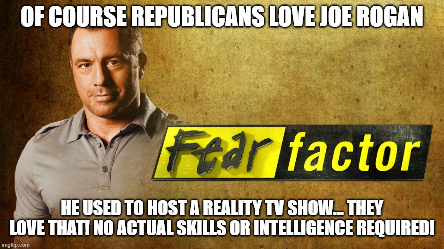 Joe Rogan Fear Factor | OF COURSE REPUBLICANS LOVE JOE ROGAN; HE USED TO HOST A REALITY TV SHOW... THEY LOVE THAT! NO ACTUAL SKILLS OR INTELLIGENCE REQUIRED! | image tagged in joe rogan fear factor | made w/ Imgflip meme maker