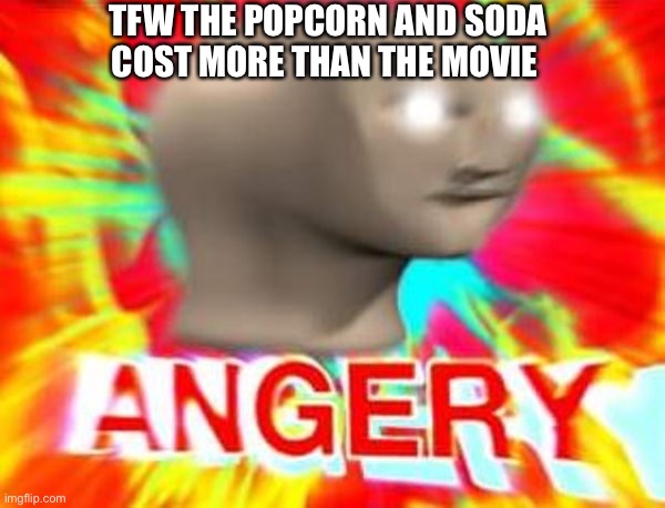 Going to the movies | TFW THE POPCORN AND SODA COST MORE THAN THE MOVIE | image tagged in surreal angery,popcorn,soda,movies | made w/ Imgflip meme maker