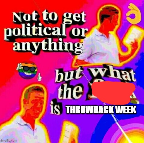 Not to get political but tf | THROWBACK WEEK | image tagged in not to get political but tf | made w/ Imgflip meme maker