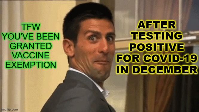 tfw you've been granted vaccine exemption after testing positive for Covid in December | AFTER
TESTING
POSITIVE
FOR COVID-19
IN DECEMBER; TFW YOU'VE BEEN GRANTED VACCINE EXEMPTION | image tagged in novak djokovic | made w/ Imgflip meme maker