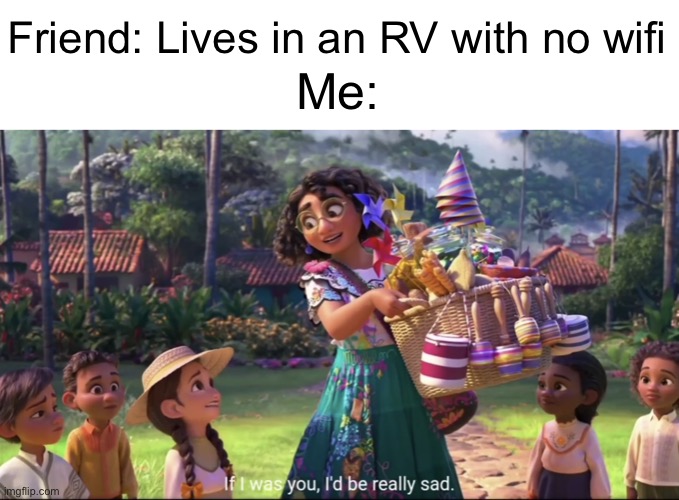 Day 3 of using this template | Friend: Lives in an RV with no wifi; Me: | image tagged in if i was you i d be really sad | made w/ Imgflip meme maker