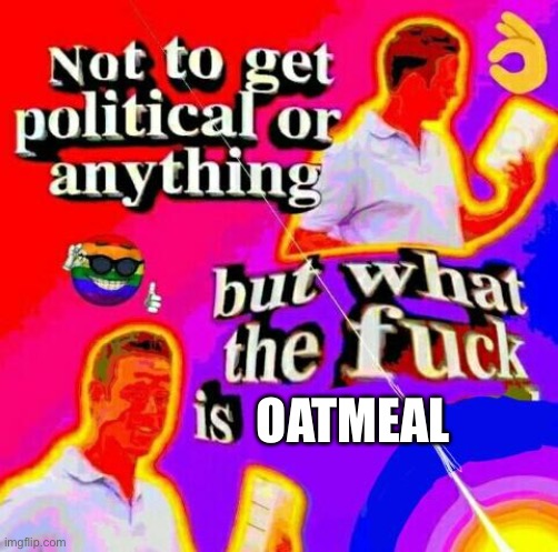 Not to get political but tf | OATMEAL | image tagged in not to get political but tf | made w/ Imgflip meme maker