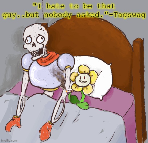 "I hate to be that guy..but nobody asked."-Tagswag | made w/ Imgflip meme maker