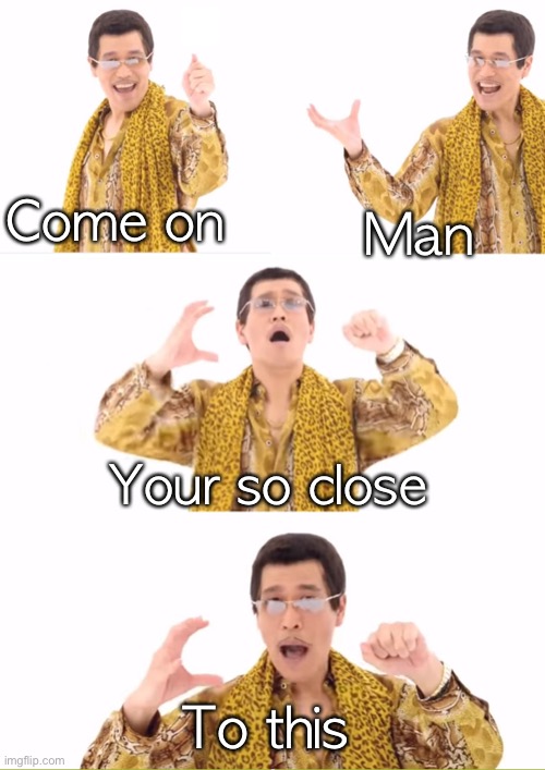 PPAP Meme | Come on Man Your so close To this | image tagged in memes,ppap | made w/ Imgflip meme maker