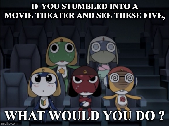 IF YOU STUMBLED INTO A MOVIE THEATER AND SEE THESE FIVE, WHAT WOULD YOU DO ? | image tagged in keroro platoon at the theater free to use | made w/ Imgflip meme maker