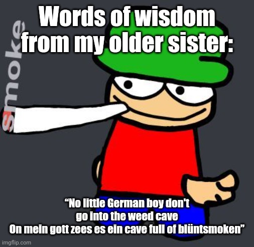 Bambi smoking a fat blunt | Words of wisdom from my older sister:; “No little German boy don't go into the weed cave
On mein gott zees es ein cave full of blüntsmoken” | image tagged in bambi smoking a fat blunt | made w/ Imgflip meme maker