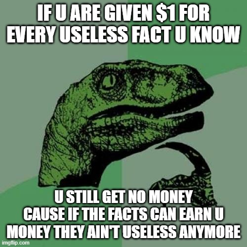 It is perfectly logical while not making any sense | IF U ARE GIVEN $1 FOR EVERY USELESS FACT U KNOW; U STILL GET NO MONEY CAUSE IF THE FACTS CAN EARN U MONEY THEY AIN'T USELESS ANYMORE | image tagged in memes,philosoraptor | made w/ Imgflip meme maker