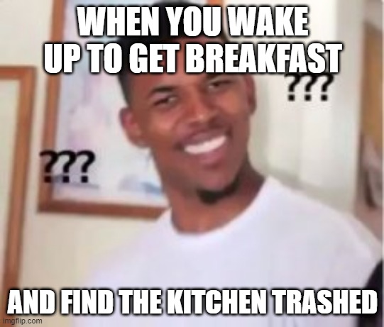 Something i came up with to pass time | WHEN YOU WAKE UP TO GET BREAKFAST; AND FIND THE KITCHEN TRASHED | image tagged in memes | made w/ Imgflip meme maker