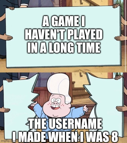 gravity falls | A GAME I HAVEN'T PLAYED IN A LONG TIME; THE USERNAME I MADE WHEN I WAS 8 | image tagged in gravity falls | made w/ Imgflip meme maker