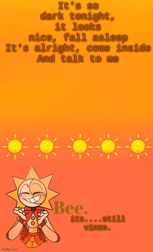 . | It's so dark tonight, it looks nice, fall asleep
It's alright, come inside
And talk to me; its....still vinen. | made w/ Imgflip meme maker