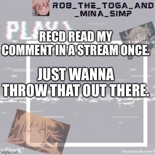 Y e s | RECD READ MY COMMENT IN A STREAM ONCE. JUST WANNA THROW THAT OUT THERE. | image tagged in robs temp forgor who made it but ty | made w/ Imgflip meme maker