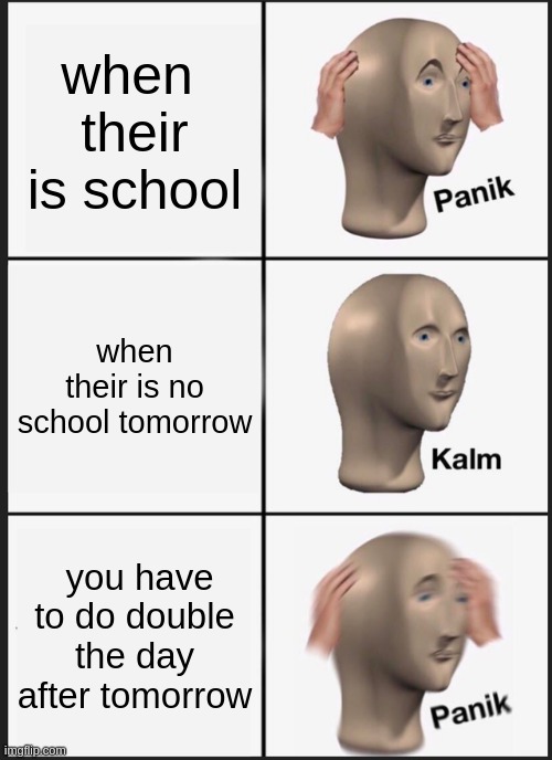 aw crappp................ | when  their is school; when their is no school tomorrow; you have to do double the day after tomorrow | image tagged in memes,panik kalm panik,school,aaaaaaaaaa,crap,dang | made w/ Imgflip meme maker