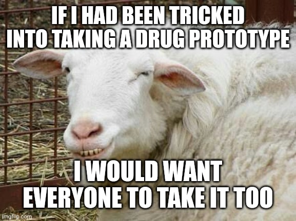 Sheepish Grin | IF I HAD BEEN TRICKED INTO TAKING A DRUG PROTOTYPE; I WOULD WANT EVERYONE TO TAKE IT TOO | image tagged in sheepish grin | made w/ Imgflip meme maker