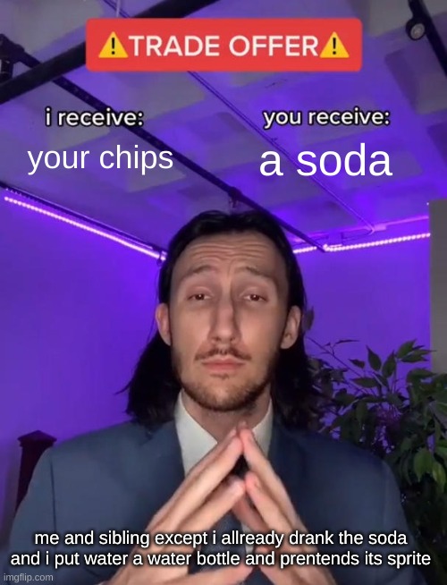 Trade Offer | your chips; a soda; me and sibling except i allready drank the soda and i put water a water bottle and prentends its sprite | image tagged in trade offer | made w/ Imgflip meme maker