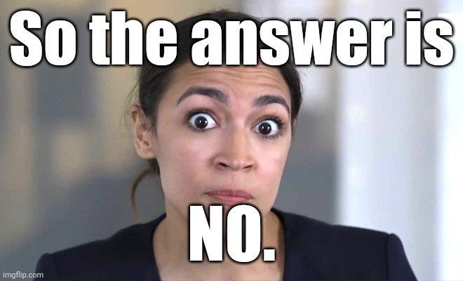 aoc Crazy Eyes, So There ! | So the answer is NO. | image tagged in aoc crazy eyes so there | made w/ Imgflip meme maker
