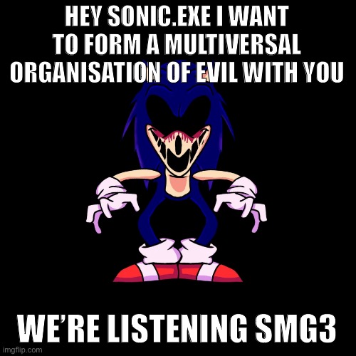 sonic.exe says | HEY SONIC.EXE I WANT TO FORM A MULTIVERSAL ORGANISATION OF EVIL WITH YOU; WE’RE LISTENING SMG3 | image tagged in sonic exe says | made w/ Imgflip meme maker