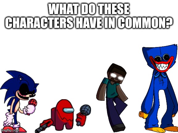 Say what you think it is in the comments |  WHAT DO THESE CHARACTERS HAVE IN COMMON? | image tagged in blank white template,fnf,among us,herobrine,huggy wuggy | made w/ Imgflip meme maker