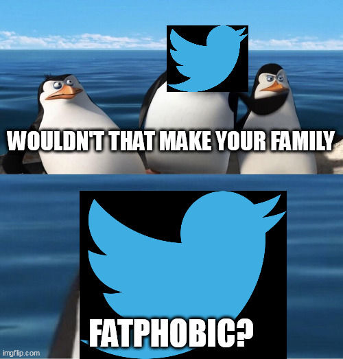 Wouldn't that make you | WOULDN'T THAT MAKE YOUR FAMILY FATPHOBIC? | image tagged in wouldn't that make you | made w/ Imgflip meme maker