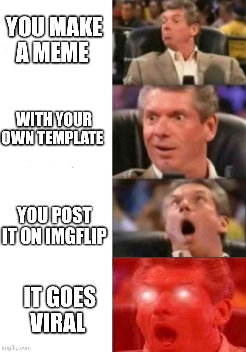 Mr. McMahon reaction | YOU MAKE A MEME; WITH YOUR OWN TEMPLATE; YOU POST IT ON IMGFLIP; IT GOES VIRAL | image tagged in mr mcmahon reaction | made w/ Imgflip meme maker