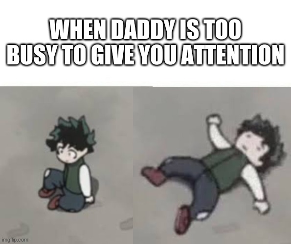 Feels bad man | WHEN DADDY IS TOO BUSY TO GIVE YOU ATTENTION | image tagged in deku low quality | made w/ Imgflip meme maker