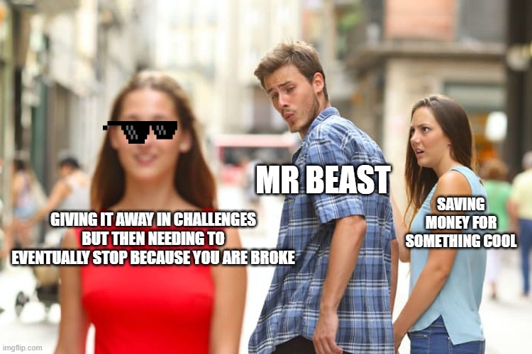 Distracted Boyfriend Meme | MR BEAST; SAVING MONEY FOR SOMETHING COOL; GIVING IT AWAY IN CHALLENGES BUT THEN NEEDING TO EVENTUALLY STOP BECAUSE YOU ARE BROKE | image tagged in memes,distracted boyfriend | made w/ Imgflip meme maker
