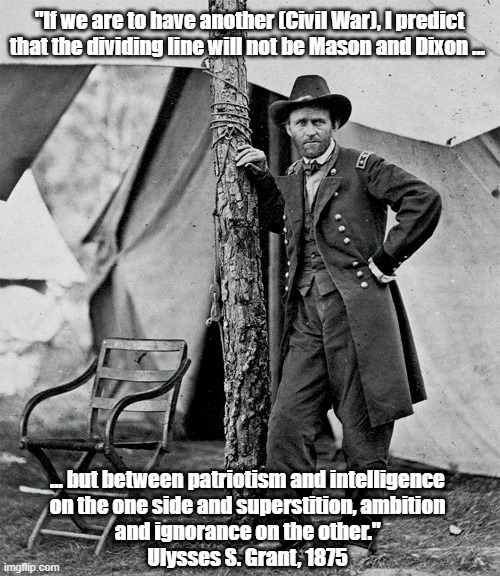 "And The Dimwits Will Think They're The Intelligent Patriots" | "If we are to have another (Civil War), I predict that the dividing line will not be Mason and Dixon ... ... but between patriotism and intelligence 
on the one side and superstition, ambition 
and ignorance on the other." 
Ulysses S. Grant, 1875 | image tagged in dimwits,trumpistas,trump cult,ulysses s grant predicts the next civil war | made w/ Imgflip meme maker