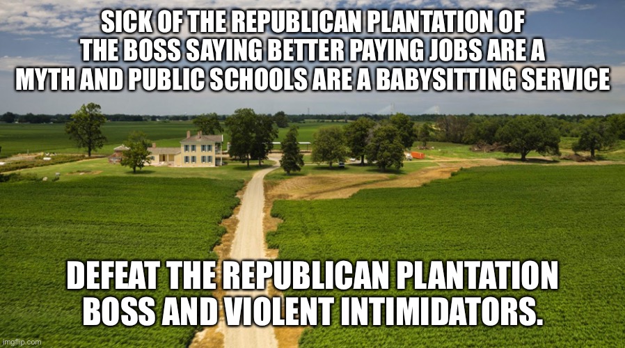 Republicans and their 2022 lies | SICK OF THE REPUBLICAN PLANTATION OF THE BOSS SAYING BETTER PAYING JOBS ARE A MYTH AND PUBLIC SCHOOLS ARE A BABYSITTING SERVICE; DEFEAT THE REPUBLICAN PLANTATION BOSS AND VIOLENT INTIMIDATORS. | image tagged in plantation,republicans,empower texas,texas,donald trump,election 2022 | made w/ Imgflip meme maker