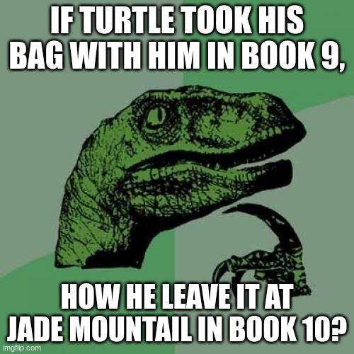 daily wof meme 21 | IF TURTLE TOOK HIS BAG WITH HIM IN BOOK 9, HOW HE LEAVE IT AT JADE MOUNTAIL IN BOOK 10? | image tagged in memes,philosoraptor | made w/ Imgflip meme maker